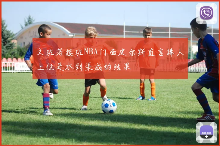 文班若接班NBA门面皮尔斯直言捧人上位是水到渠成的结果
