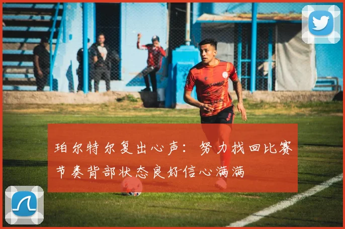 珀尔特尔复出心声：努力找回比赛节奏背部状态良好信心满满