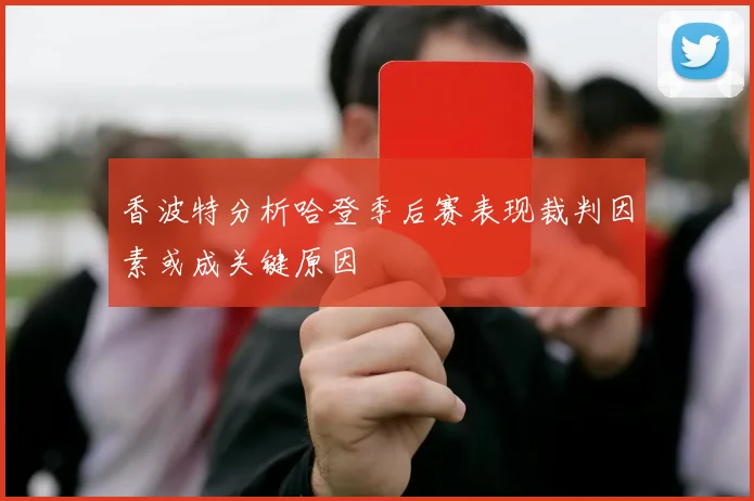 香波特分析哈登季后赛表现裁判因素或成关键原因