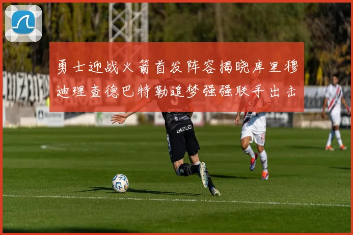 勇士迎战火箭首发阵容揭晓库里穆迪理查德巴特勒追梦强强联手出击