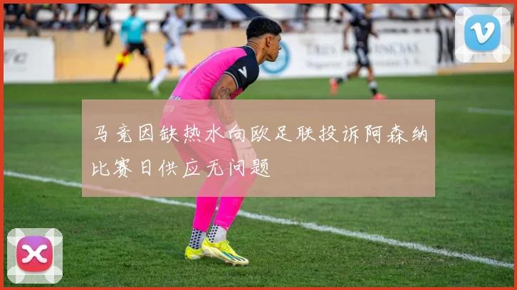 马竞因缺热水向欧足联投诉阿森纳比赛日供应无问题