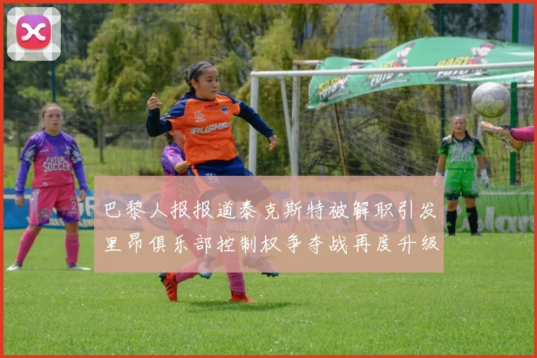 巴黎人报报道泰克斯特被解职引发里昂俱乐部控制权争夺战再度升级