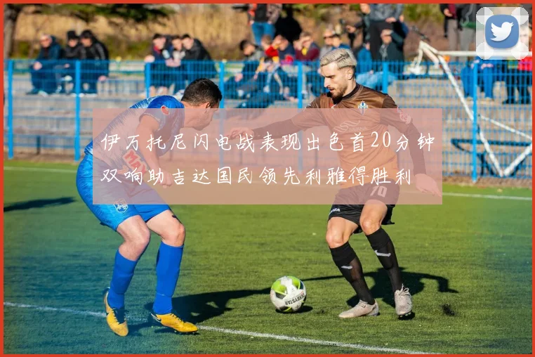 伊万托尼闪电战表现出色首20分钟双响助吉达国民领先利雅得胜利