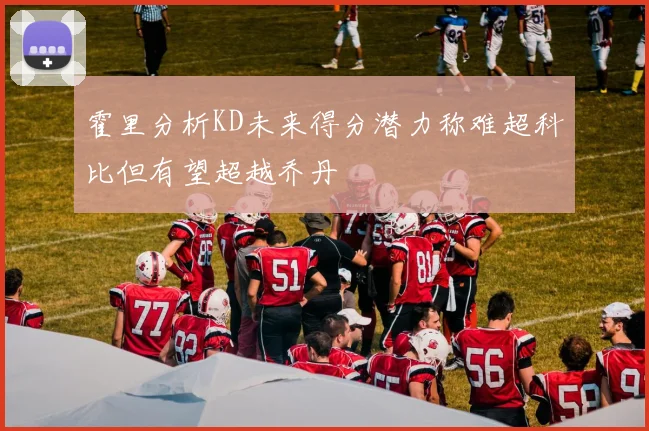 霍里分析KD未来得分潜力称难超科比但有望超越乔丹