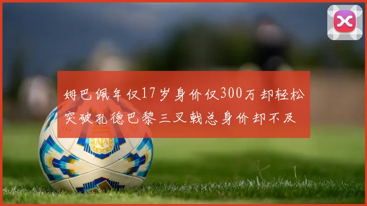 姆巴佩年仅17岁身价仅300万却轻松突破孔德巴黎三叉戟总身价却不及亚马尔一半