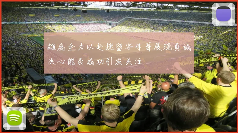 雄鹿全力以赴挽留字母哥展现真诚决心能否成功引发关注