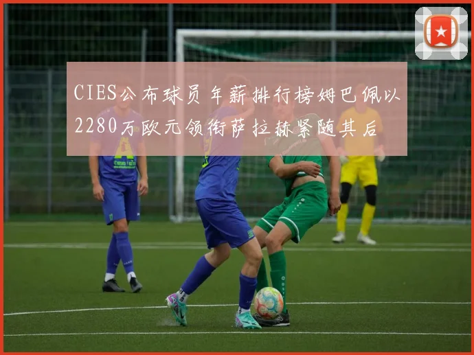 CIES公布球员年薪排行榜姆巴佩以2280万欧元领衔萨拉赫紧随其后