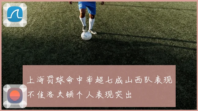 上海罚球命中率超七成山西队表现不佳洛夫顿个人表现突出