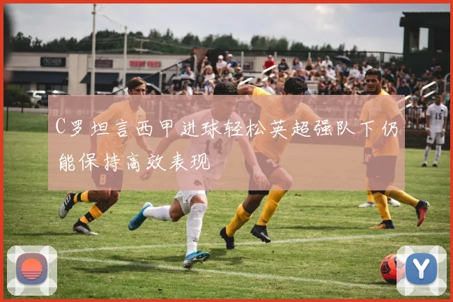 C罗坦言西甲进球轻松英超强队下仍能保持高效表现