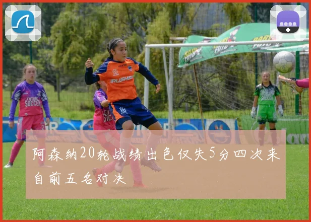 阿森纳20轮战绩出色仅失5分四次来自前五名对决