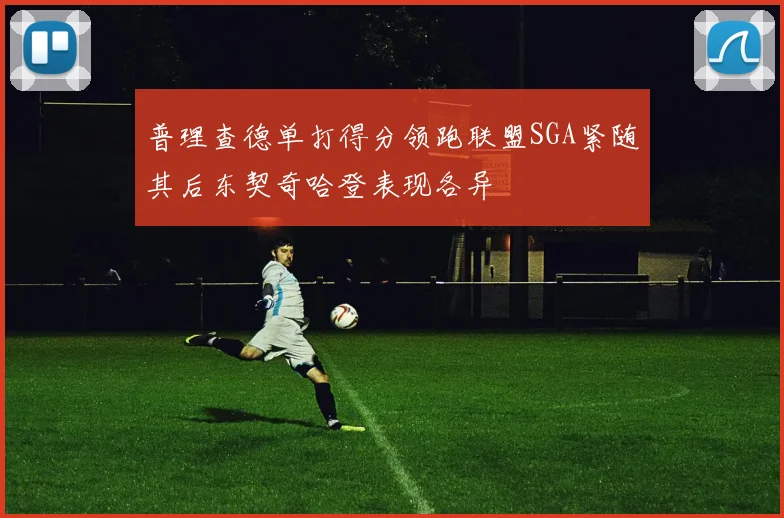 普理查德单打得分领跑联盟SGA紧随其后东契奇哈登表现各异