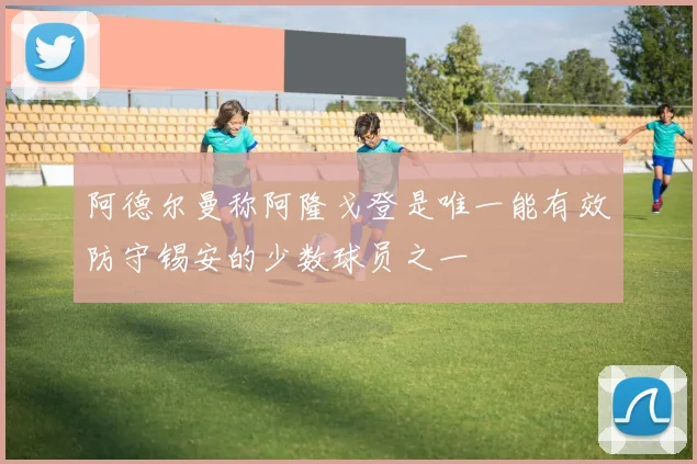 阿德尔曼称阿隆戈登是唯一能有效防守锡安的少数球员之一