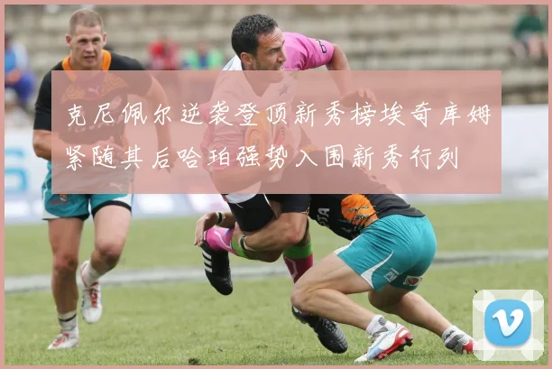 克尼佩尔逆袭登顶新秀榜埃奇库姆紧随其后哈珀强势入围新秀行列
