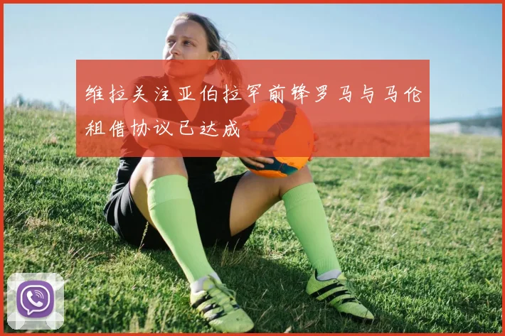 维拉关注亚伯拉罕前锋罗马与马伦租借协议已达成