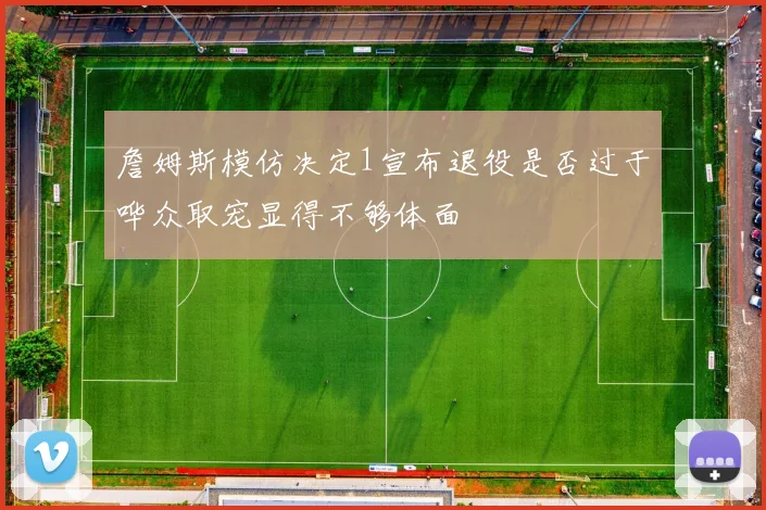 詹姆斯模仿决定1宣布退役是否过于哗众取宠显得不够体面