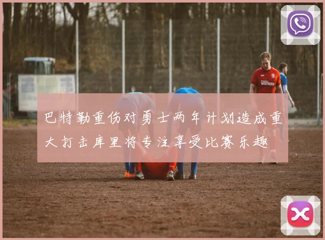 巴特勒重伤对勇士两年计划造成重大打击库里将专注享受比赛乐趣