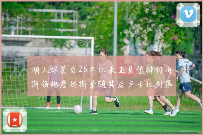 湖人球员自26年以来正负值排行海斯领跑詹姆斯紧随其后卢卡位列第五