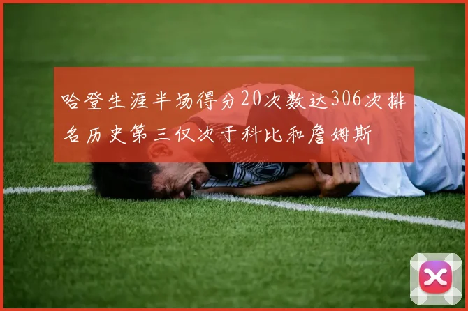 哈登生涯半场得分20次数达306次排名历史第三仅次于科比和詹姆斯