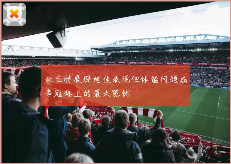 杜兰特展现绝佳表现但体能问题成争冠路上的最大隐忧