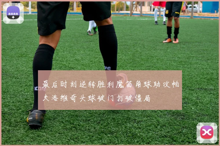 最后时刻逆转胜利魔笛角球助攻帕夫洛维奇头球破门打破僵局