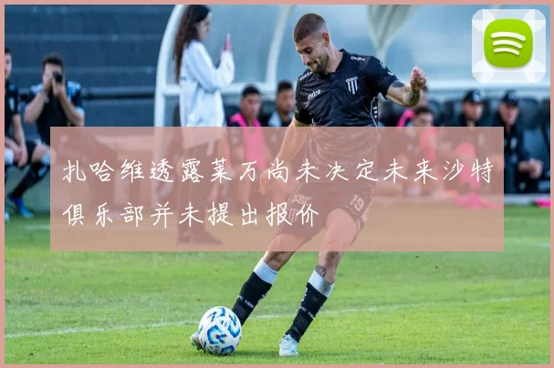扎哈维透露莱万尚未决定未来沙特俱乐部并未提出报价