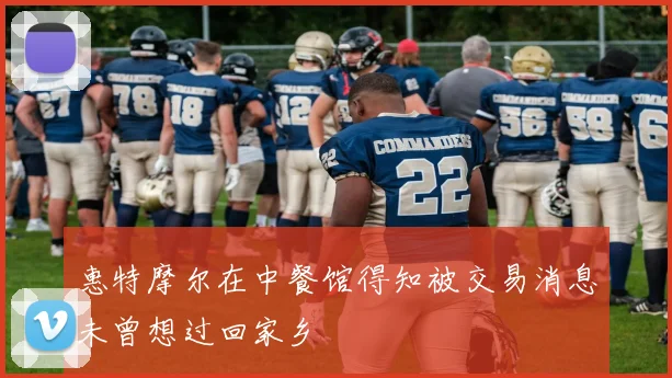 惠特摩尔在中餐馆得知被交易消息未曾想过回家乡