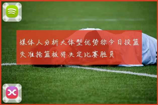 媒体人分析大体型优势称今日投篮失准抢篮板将决定比赛胜负