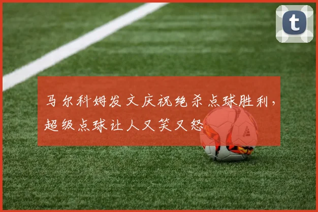 马尔科姆发文庆祝绝杀点球胜利，超级点球让人又笑又怒