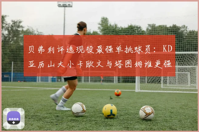 贝弗利评选现役最强单挑球员：KD亚历山大小卡欧文与塔图姆谁更强