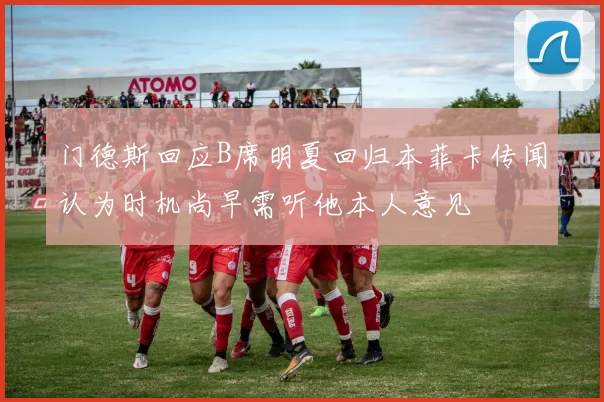 门德斯回应B席明夏回归本菲卡传闻认为时机尚早需听他本人意见