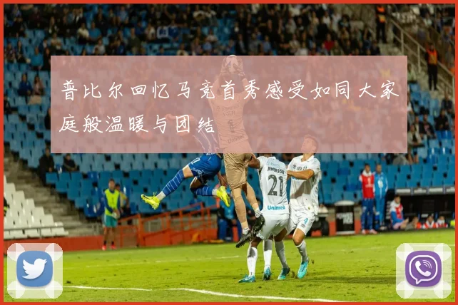 普比尔回忆马竞首秀感受如同大家庭般温暖与团结