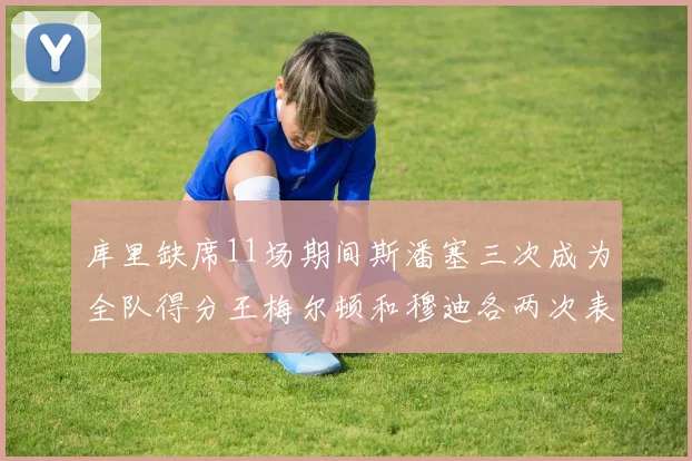 库里缺席11场期间斯潘塞三次成为全队得分王梅尔顿和穆迪各两次表现出色