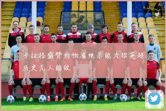 卡拉格盛赞利物浦绝杀能力称英超历史无人能敌