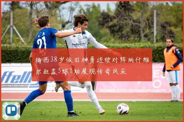 梅西38岁依旧神勇连续对阵纳什维尔狂轰5球1助展现传奇风采