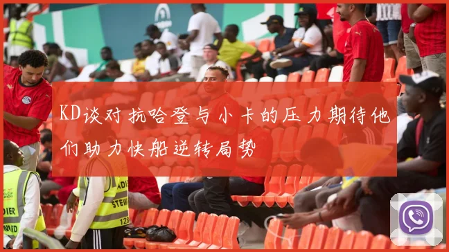 KD谈对抗哈登与小卡的压力期待他们助力快船逆转局势