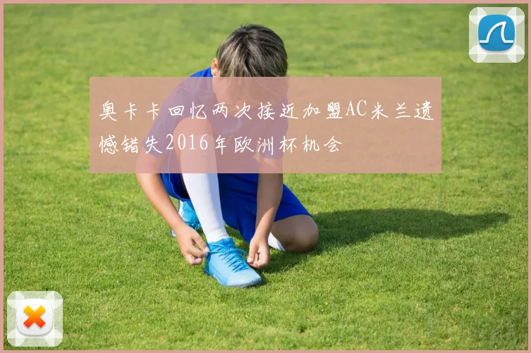 奥卡卡回忆两次接近加盟AC米兰遗憾错失2016年欧洲杯机会