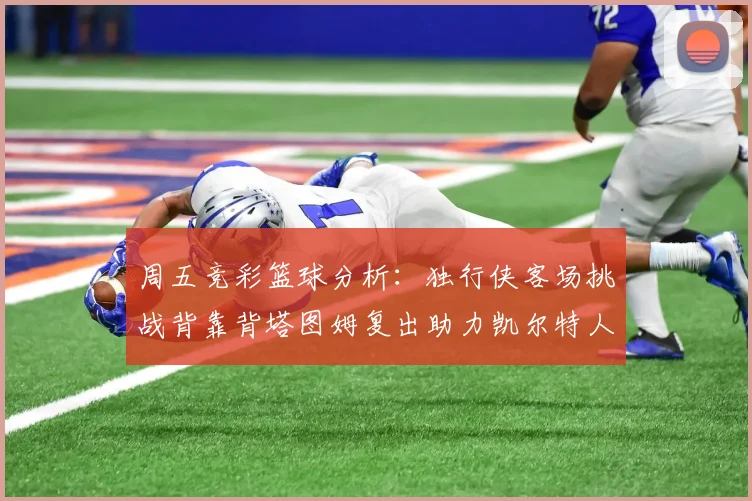 周五竞彩篮球分析：独行侠客场挑战背靠背塔图姆复出助力凯尔特人