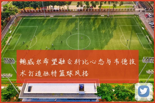 鲍威尔希望融合科比心态与韦德技术打造独特篮球风格