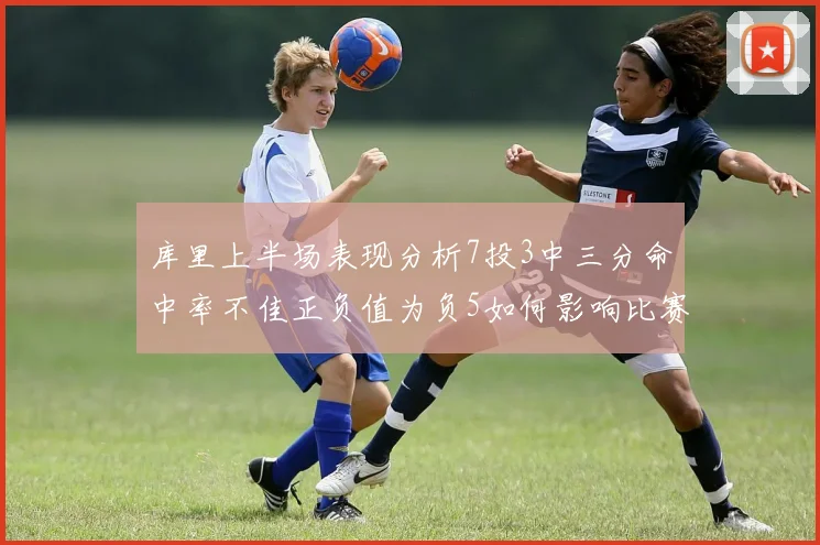 库里上半场表现分析7投3中三分命中率不佳正负值为负5如何影响比赛走势