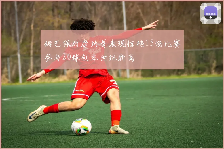 姆巴佩对摩纳哥表现惊艳15场比赛参与20球创本世纪新高