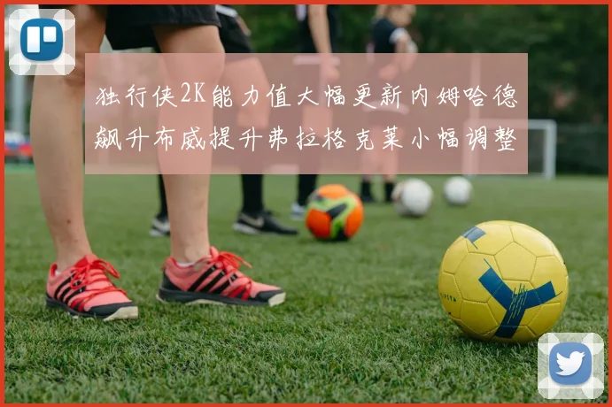 独行侠2K能力值大幅更新内姆哈德飙升布威提升弗拉格克莱小幅调整