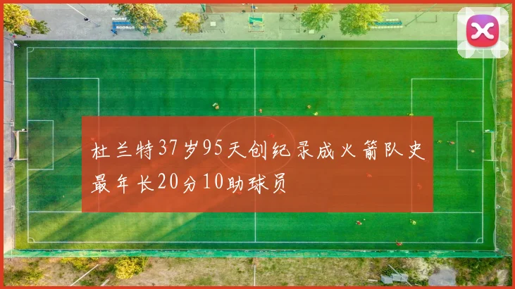 杜兰特37岁95天创纪录成火箭队史最年长20分10助球员