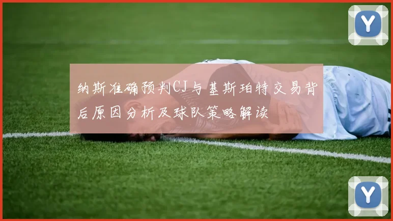 纳斯准确预判CJ与基斯珀特交易背后原因分析及球队策略解读