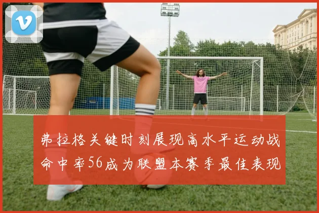 弗拉格关键时刻展现高水平运动战命中率56成为联盟本赛季最佳表现
