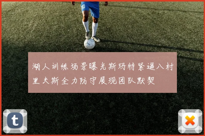 湖人训练场景曝光斯玛特紧逼八村里夫斯全力防守展现团队默契