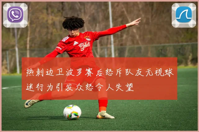 热刺边卫波罗赛后怒斥队友无视球迷行为引发众怒令人失望