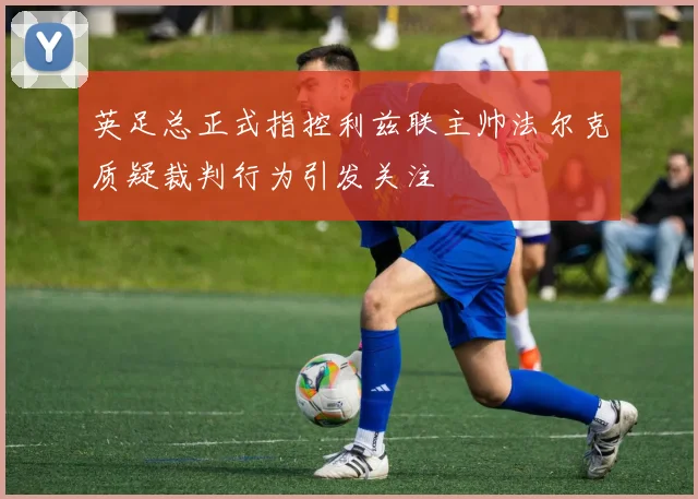 英足总正式指控利兹联主帅法尔克质疑裁判行为引发关注