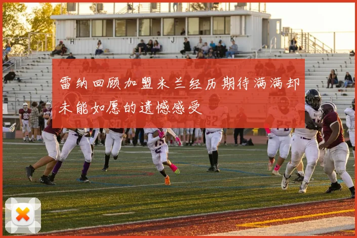 雷纳回顾加盟米兰经历期待满满却未能如愿的遗憾感受