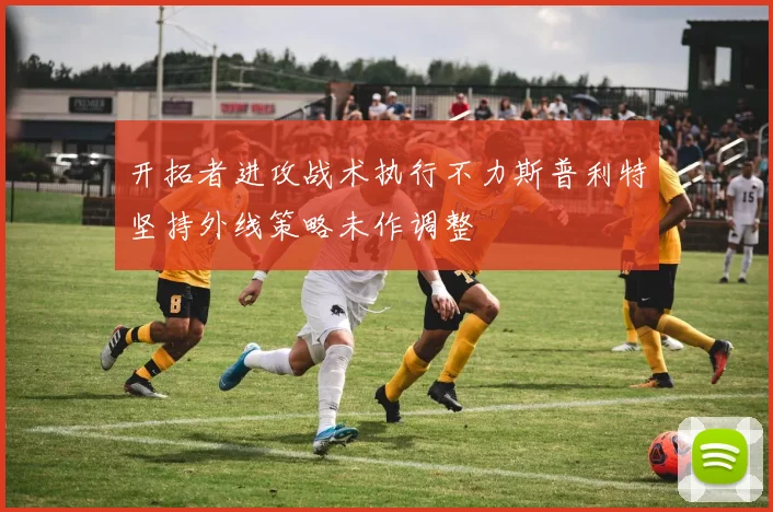 开拓者进攻战术执行不力斯普利特坚持外线策略未作调整
